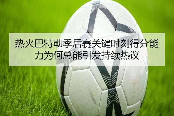 热火巴特勒季后赛关键时刻得分能力为何总能引发持续热议