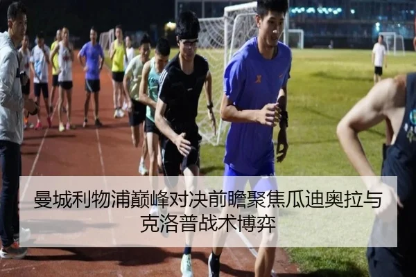 曼城利物浦巅峰对决前瞻聚焦瓜迪奥拉与克洛普战术博弈
