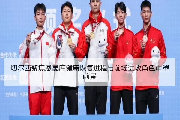 切尔西聚焦恩昆库健康恢复进程与前场进攻角色重塑前景